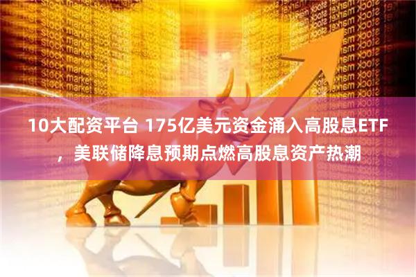 10大配资平台 175亿美元资金涌入高股息ETF，美联储降息预期点燃高股息资产热潮