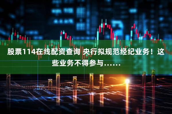 股票114在线配资查询 央行拟规范经纪业务！这些业务不得参与……