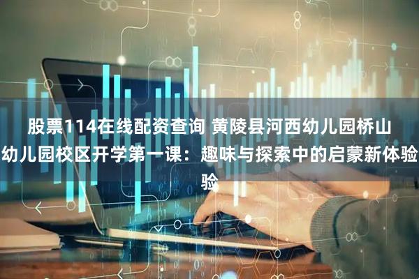 股票114在线配资查询 黄陵县河西幼儿园桥山幼儿园校区开学第一课：趣味与探索中的启蒙新体验