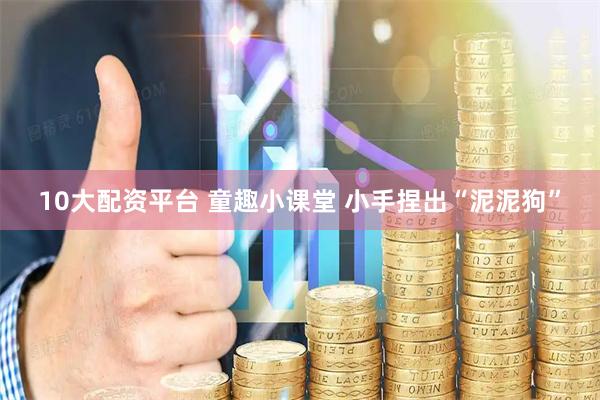 10大配资平台 童趣小课堂 小手捏出“泥泥狗”