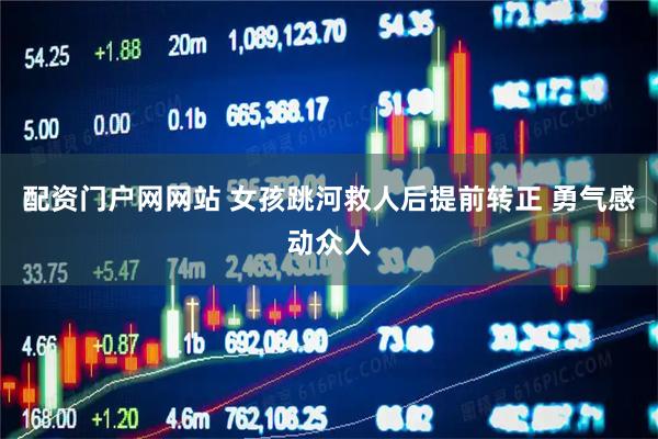 配资门户网网站 女孩跳河救人后提前转正 勇气感动众人