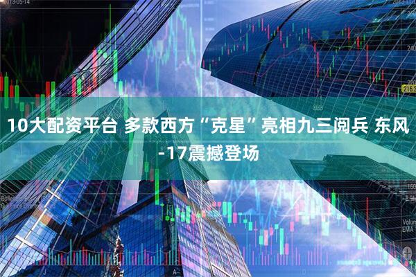 10大配资平台 多款西方“克星”亮相九三阅兵 东风-17震撼登场