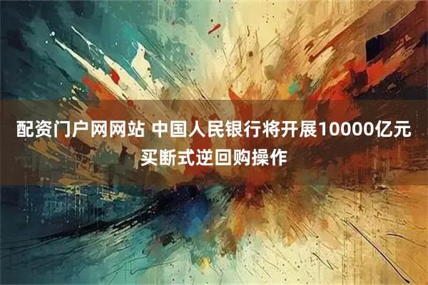 配资门户网网站 中国人民银行将开展10000亿元买断式逆回购操作