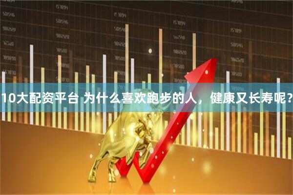 10大配资平台 为什么喜欢跑步的人，健康又长寿呢？
