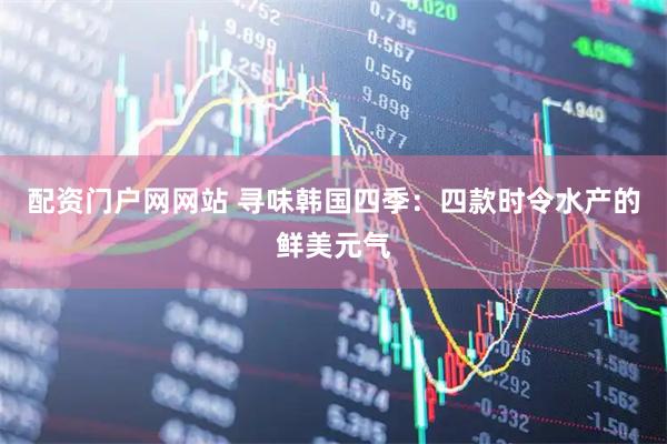 配资门户网网站 寻味韩国四季：四款时令水产的鲜美元气