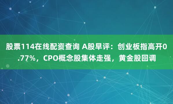 股票114在线配资查询 A股早评：创业板指高开0.77%，CPO概念股集体走强，黄金股回调