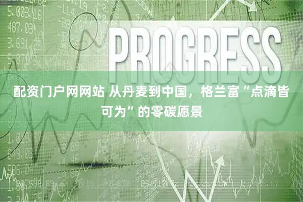 配资门户网网站 从丹麦到中国，格兰富“点滴皆可为”的零碳愿景