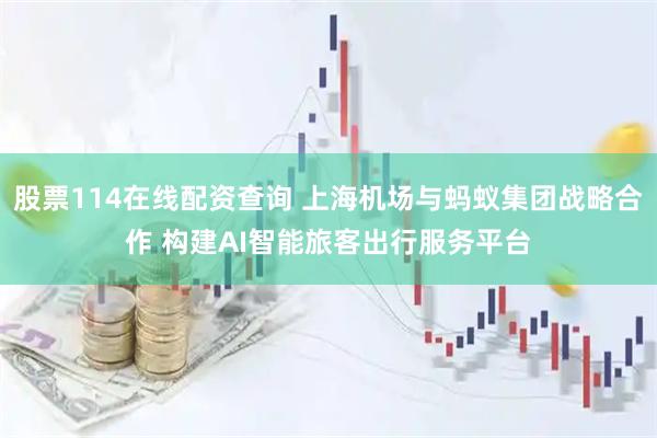 股票114在线配资查询 上海机场与蚂蚁集团战略合作 构建AI智能旅客出行服务平台