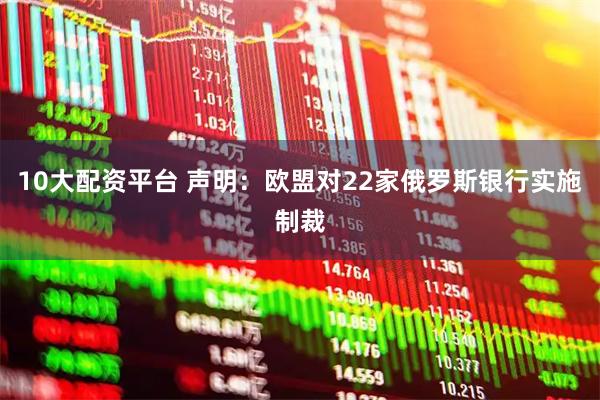 10大配资平台 声明：欧盟对22家俄罗斯银行实施制裁