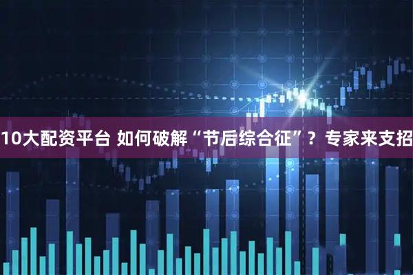10大配资平台 如何破解“节后综合征”？专家来支招