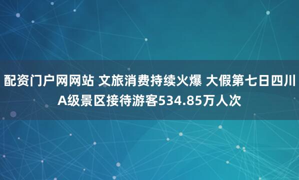 配资门户网网站 文旅消费持续火爆 大假第七日四川A级景区接待游客534.85万人次