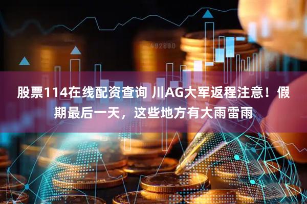 股票114在线配资查询 川AG大军返程注意！假期最后一天，这些地方有大雨雷雨