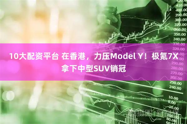 10大配资平台 在香港，力压Model Y！极氪7X拿下中型SUV销冠