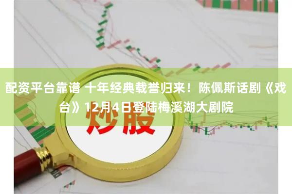 配资平台靠谱 十年经典载誉归来！陈佩斯话剧《戏台》12月4日登陆梅溪湖大剧院