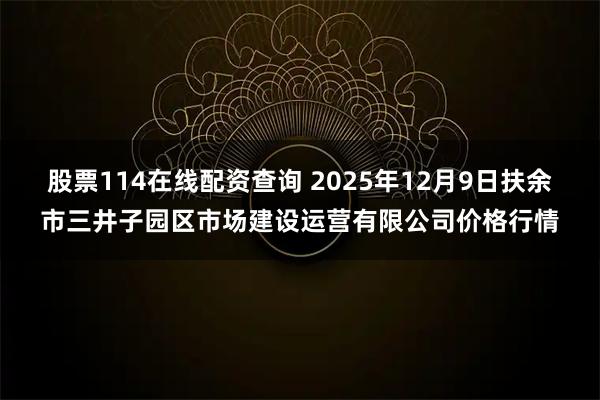 股票114在线配资查询 2025年12月9日扶余市三井子园区市场建设运营有限公司价格行情