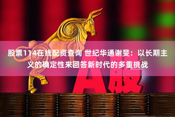 股票114在线配资查询 世纪华通谢斐：以长期主义的确定性来回答新时代的多重挑战