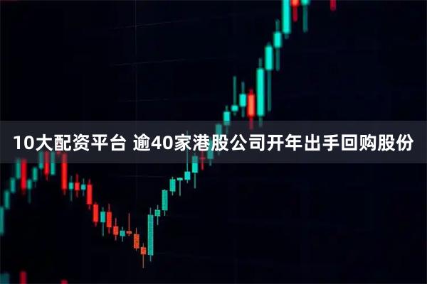 10大配资平台 逾40家港股公司开年出手回购股份