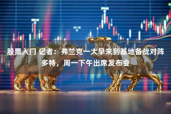 股票入门 记者：弗兰克一大早来到基地备战对阵多特，周一下午出席发布会