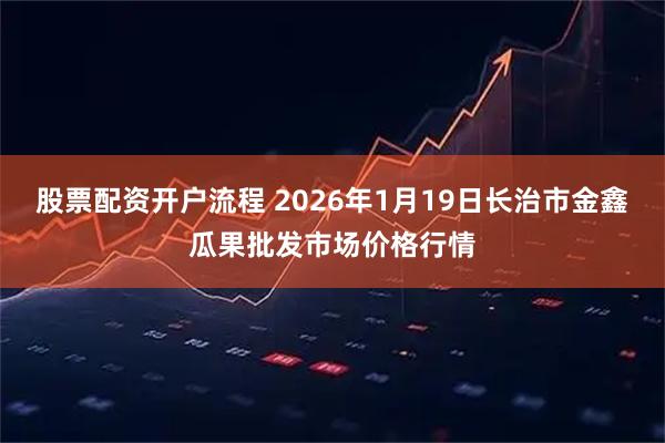 股票配资开户流程 2026年1月19日长治市金鑫瓜果批发市场价格行情