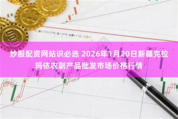 炒股配资网站识必选 2026年1月20日新疆克拉玛依农副产品批发市场价格行情