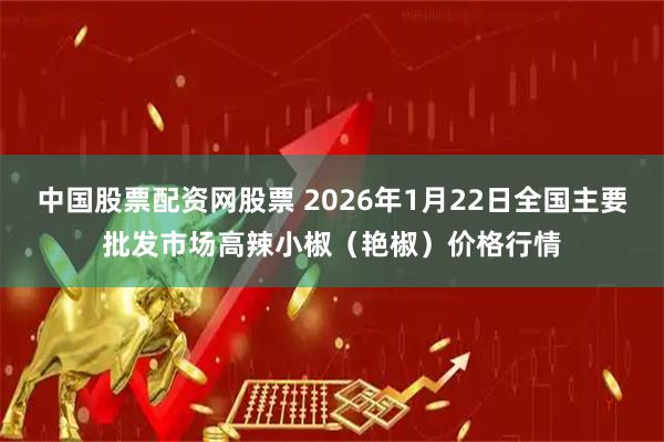 中国股票配资网股票 2026年1月22日全国主要批发市场高辣小椒（艳椒）价格行情