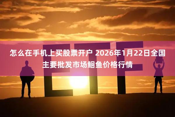 怎么在手机上买股票开户 2026年1月22日全国主要批发市场鮰鱼价格行情