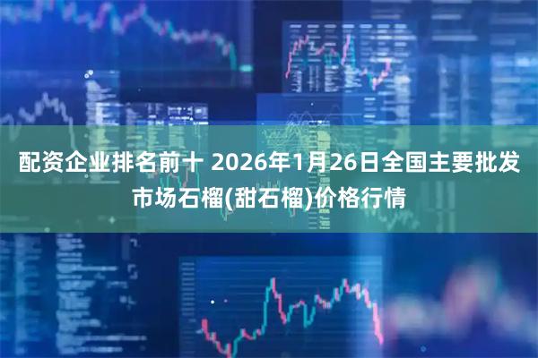 配资企业排名前十 2026年1月26日全国主要批发市场石榴(甜石榴)价格行情