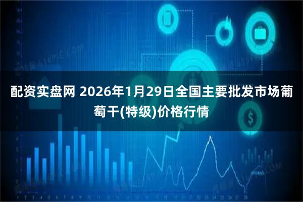 配资实盘网 2026年1月29日全国主要批发市场葡萄干(特级)价格行情