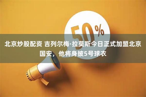 北京炒股配资 吉列尔梅·拉莫斯今日正式加盟北京国安，他将身披5号球衣