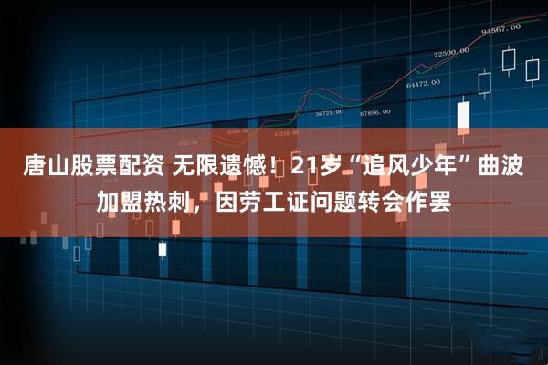 唐山股票配资 无限遗憾！21岁“追风少年”曲波加盟热刺，因劳工证问题转会作罢