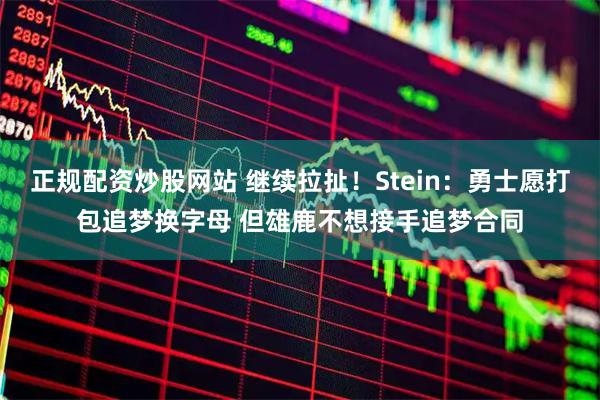 正规配资炒股网站 继续拉扯！Stein：勇士愿打包追梦换字母 但雄鹿不想接手追梦合同