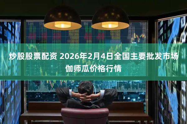 炒股股票配资 2026年2月4日全国主要批发市场伽师瓜价格行情