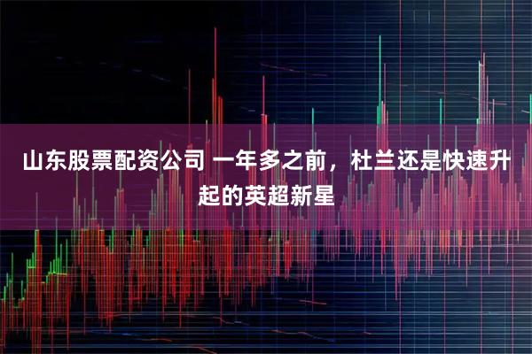 山东股票配资公司 一年多之前，杜兰还是快速升起的英超新星
