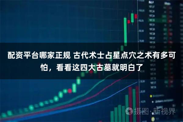 配资平台哪家正规 古代术士占星点穴之术有多可怕，看看这四大古墓就明白了