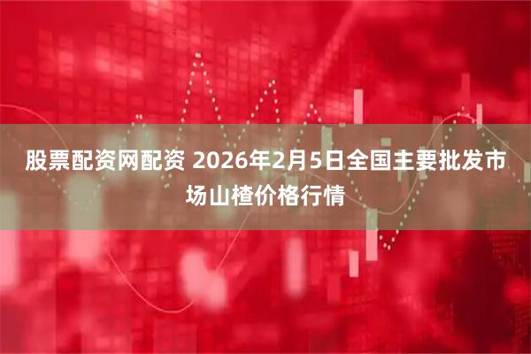 股票配资网配资 2026年2月5日全国主要批发市场山楂价格行情