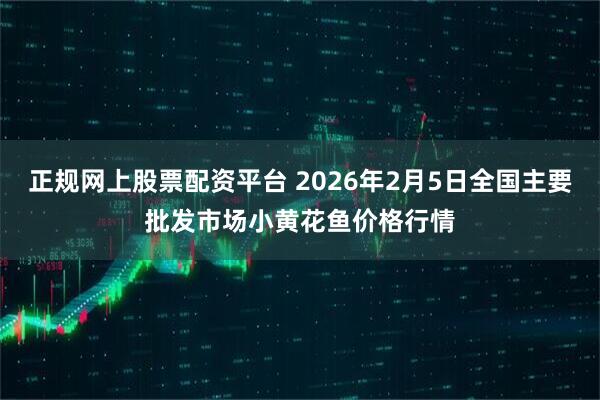 正规网上股票配资平台 2026年2月5日全国主要批发市场小黄花鱼价格行情
