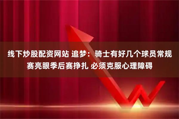 线下炒股配资网站 追梦：骑士有好几个球员常规赛亮眼季后赛挣扎 必须克服心理障碍