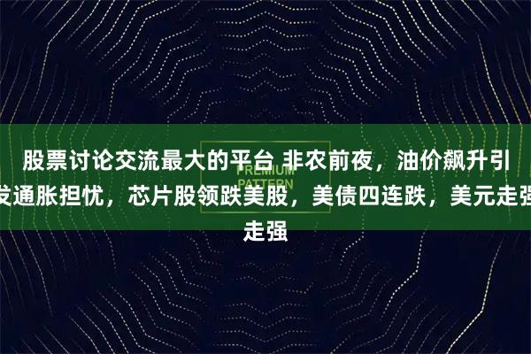 股票讨论交流最大的平台 非农前夜，油价飙升引发通胀担忧，芯片股领跌美股，美债四连跌，美元走强