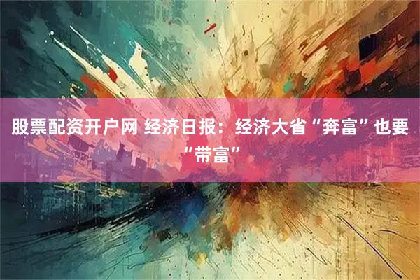 股票配资开户网 经济日报：经济大省“奔富”也要“带富”