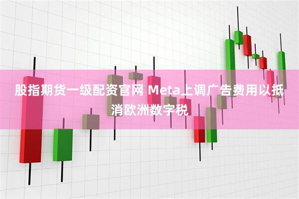 股指期货一级配资官网 Meta上调广告费用以抵消欧洲数字税