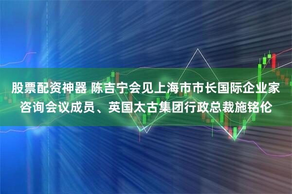 股票配资神器 陈吉宁会见上海市市长国际企业家咨询会议成员、英国太古集团行政总裁施铭伦
