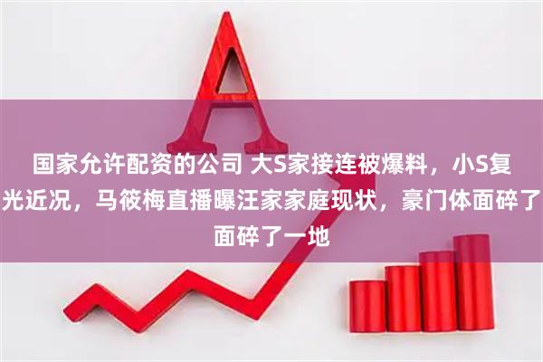 国家允许配资的公司 大S家接连被爆料，小S复出曝光近况，马筱梅直播曝汪家家庭现状，豪门体面碎了一地