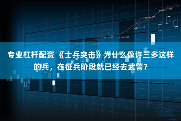 专业杠杆配资 《士兵突击》为什么像许三多这样的兵,在征兵阶段就已经去武警?