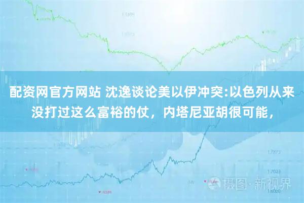 配资网官方网站 沈逸谈论美以伊冲突:以色列从来没打过这么富裕的仗，内塔尼亚胡很可能，
