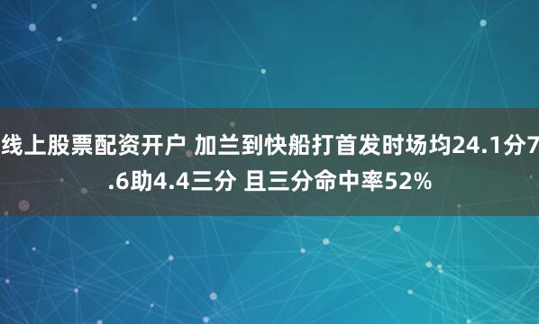 线上股票配资开户 加兰到快船打首发时场均24.1分7.6助4.4三分 且三分命中率52%