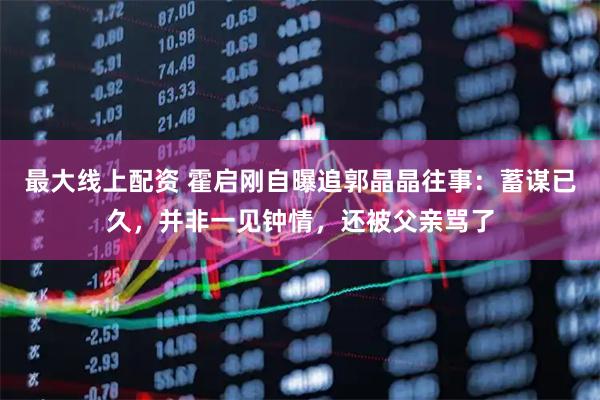 最大线上配资 霍启刚自曝追郭晶晶往事:蓄谋已久,并非一见钟情,还被父亲骂了