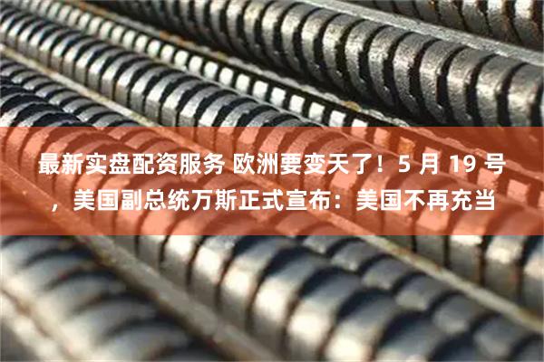最新实盘配资服务 欧洲要变天了！5 月 19 号，美国副总统万斯正式宣布：美国不再充当