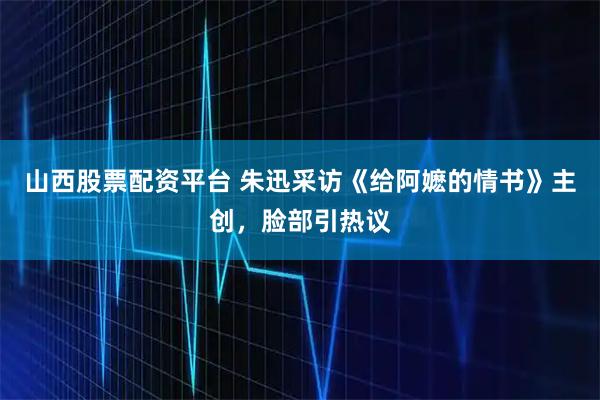山西股票配资平台 朱迅采访《给阿嬷的情书》主创，脸部引热议