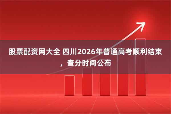 股票配资网大全 四川2026年普通高考顺利结束，查分时间公布
