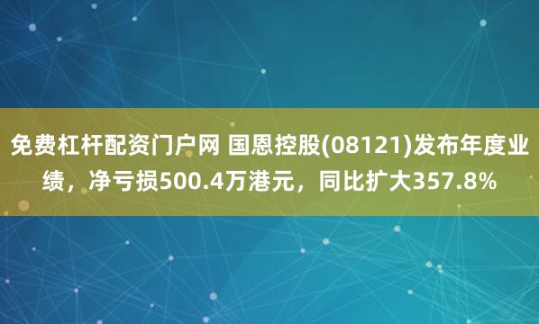 免费杠杆配资门户网 国恩控股(08121)发布年度业绩，净亏损500.4万港元，同比扩大357.8%